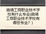 曲靖工商职业技术学校有什么专业(曲靖工商职业技术学校有哪些专业？)