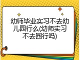 幼师毕业实习不去幼儿园行么(幼师实习不去园行吗)
