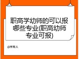 职高学幼师的可以报哪些专业(职高幼师专业可报)