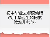 初中毕业去哪读幼师(初中毕业生如何就读幼儿师范)