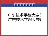广东技术学校大专(广东技术学院大专)