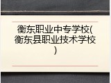 衡东职业中专学校(衡东县职业技术学校)