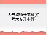 大专幼师升本科(幼师大专升本科)