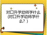 对口升学幼师学什么(对口升学幼师学什么？)