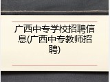 广西中专学校招聘信息(广西中专教师招聘)