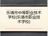 乐清市中等职业技术学校(乐清市职业技术学校)