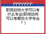 职高幼师大学可以考什么专业(职高幼师可以考哪些大学专业？)