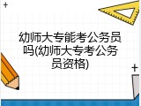 幼师大专能考公务员吗(幼师大专考公务员资格)