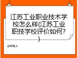 江苏工业职业技术学校怎么样(江苏工业职技学校评价如何？)