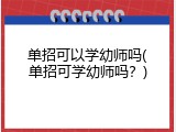 单招可以学幼师吗(单招可学幼师吗？)