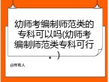 幼师考编制师范类的专科可以吗(幼师考编制师范类专科可行。)