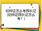 幼师证怎么考园长证(幼师证园长证怎么考？)