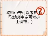 幼师中专可以考护士吗(幼师中专可考护士资格。)