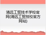清远工贸技术学校官网(清远工贸技校官方网站)
