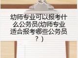 幼师专业可以报考什么公务员(幼师专业适合报考哪些公务员？)
