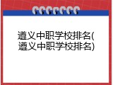 遵义中职学校排名(遵义中职学校排名)