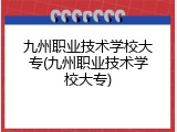 九州职业技术学校大专(九州职业技术学校大专)