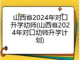 山西省2024年对口升学幼师(山西省2024年对口幼师升学计划)
