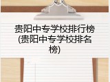 贵阳中专学校排行榜(贵阳中专学校排名榜)