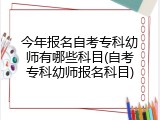 今年报名自考专科幼师有哪些科目(自考专科幼师报名科目)