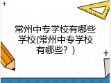 常州中专学校有哪些学校(常州中专学校有哪些？)