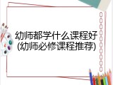 幼师都学什么课程好(幼师必修课程推荐)