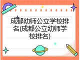 成都幼师公立学校排名(成都公立幼师学校排名)