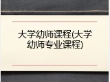 大学幼师课程(大学幼师专业课程)
