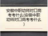 安徽中职幼师对口高考考什么(安徽中职幼师对口高考考什么)