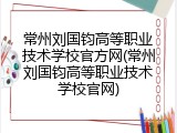 常州刘国钧高等职业技术学校官方网(常州刘国钧高等职业技术学校官网)