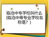 临沧中专学校叫什么(临沧中等专业学校名称是？)