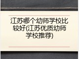 江苏哪个幼师学校比较好(江苏优质幼师学校推荐)
