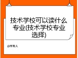 技术学校可以读什么专业(技术学校专业选择)