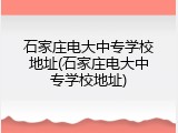 石家庄电大中专学校地址(石家庄电大中专学校地址)