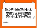 隆安县中等职业技术学校怎么样(隆安县职业技术学校评价)