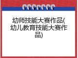 幼师技能大赛作品(幼儿教育技能大赛作品)
