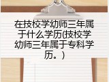 在技校学幼师三年属于什么学历(技校学幼师三年属于专科学历。)