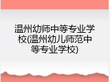 温州幼师中等专业学校(温州幼儿师范中等专业学校)