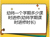 幼师一个学期多少课时进修(幼师学期课时进修时长)