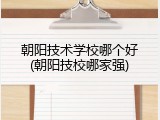朝阳技术学校哪个好(朝阳技校哪家强)