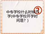 中专学校什么时候开学(中专学校开学时间是？)