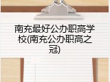 南充最好公办职高学校(南充公办职高之冠)