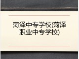 菏泽中专学校(菏泽职业中专学校)