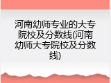 河南幼师专业的大专院校及分数线(河南幼师大专院校及分数线)
