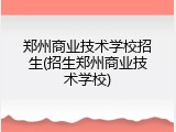 郑州商业技术学校招生(招生郑州商业技术学校)