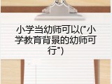 小学当幼师可以("小学教育背景的幼师可行")