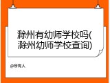 滁州有幼师学校吗(滁州幼师学校查询)
