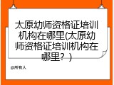太原幼师资格证培训机构在哪里(太原幼师资格证培训机构在哪里？)