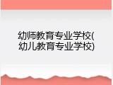 幼师教育专业学校(幼儿教育专业学校)
