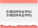 乐清幼师专业学校(乐清幼师专业学校)